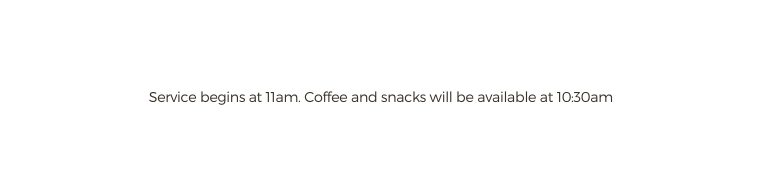 Service begins at 11am Coffee and snacks will be available at 10 30am